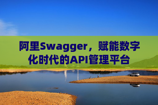阿里Swagger,赋能数字化时代的API管理平台